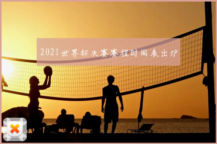 2021世界杯决赛赛程时间表出炉