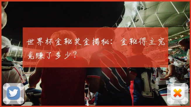 世界杯金靴奖金揭秘：金靴得主究竟赚了多少？