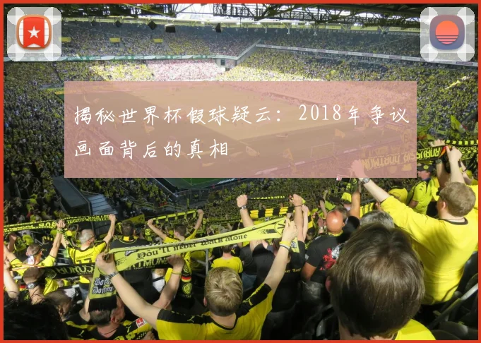 揭秘世界杯假球疑云:2018年争议画面背后的真相