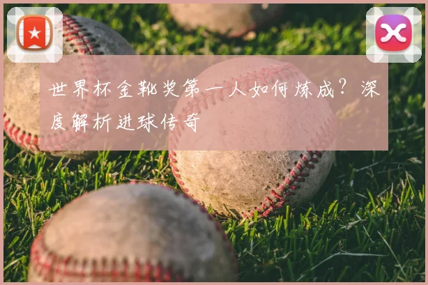 世界杯金靴奖第一人如何炼成？深度解析进球传奇