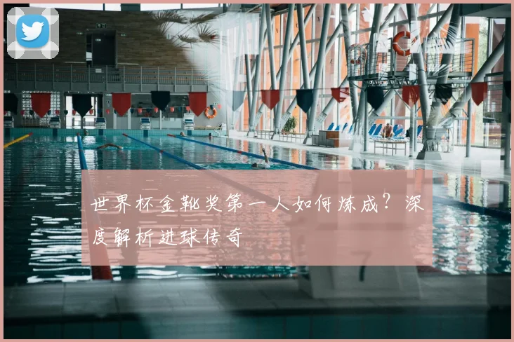 世界杯金靴奖第一人如何炼成？深度解析进球传奇