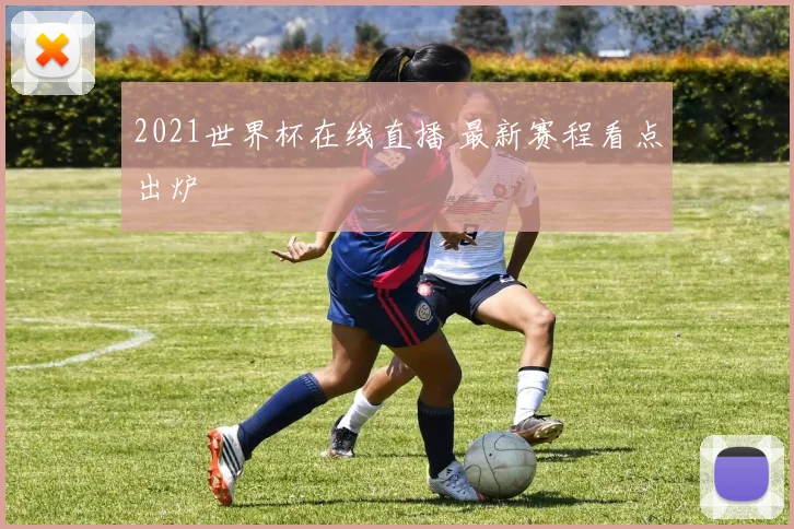2021世界杯在线直播 最新赛程看点出炉